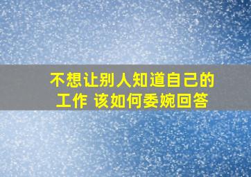 不想让别人知道自己的工作 该如何委婉回答